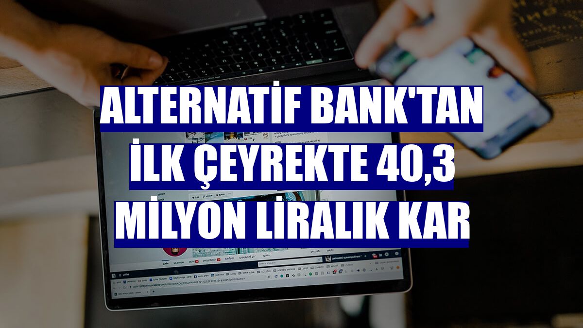 Alternatif Bank'tan ilk çeyrekte 40,3 milyon liralık kar