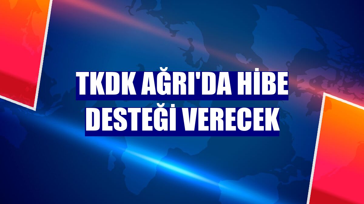 TKDK Ağrı'da hibe desteği verecek