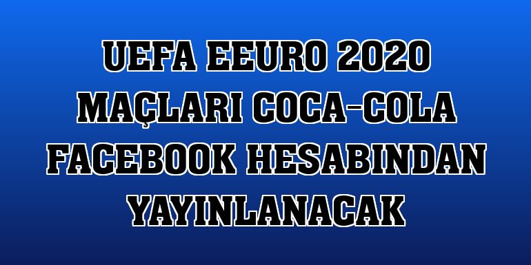 UEFA eEURO 2020 maçları Coca-Cola Facebook hesabından yayınlanacak
