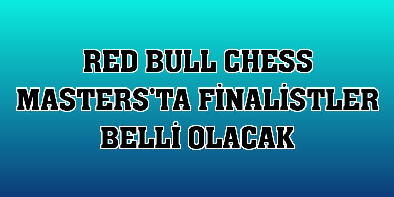 Red Bull Chess Masters'ta finalistler belli olacak