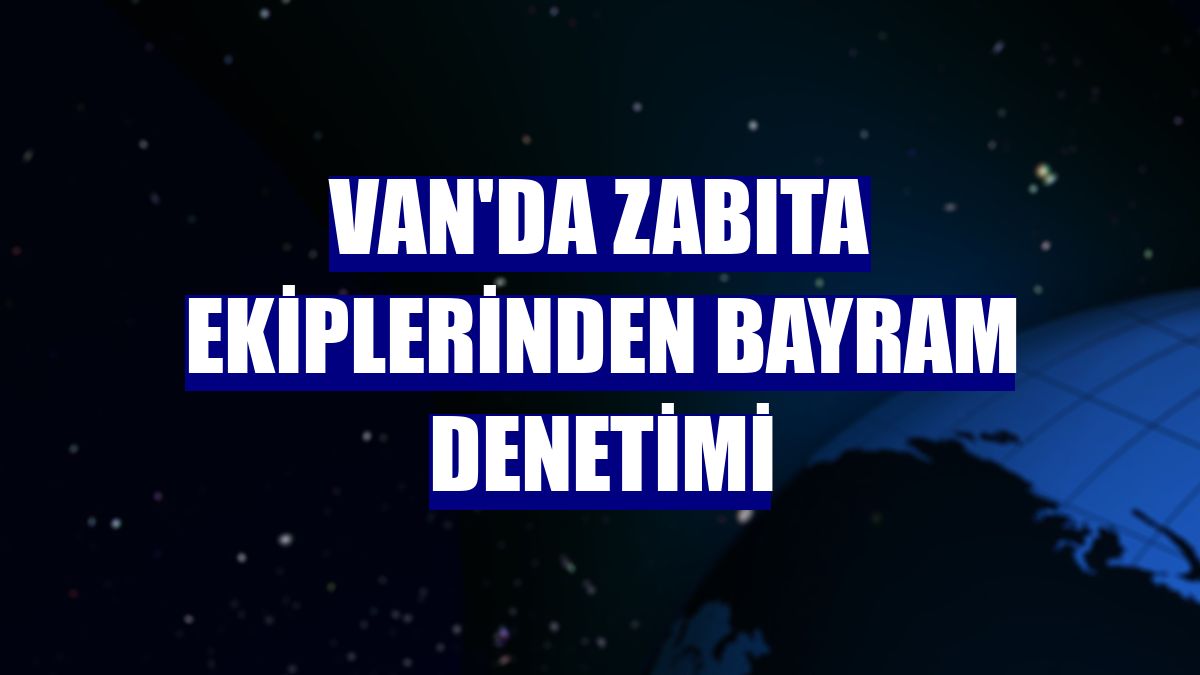 Van'da zabıta ekiplerinden bayram denetimi