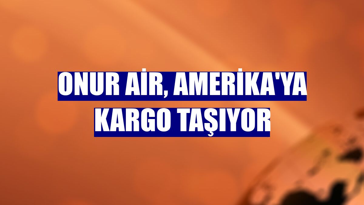 Onur Air, Amerika'ya kargo taşıyor