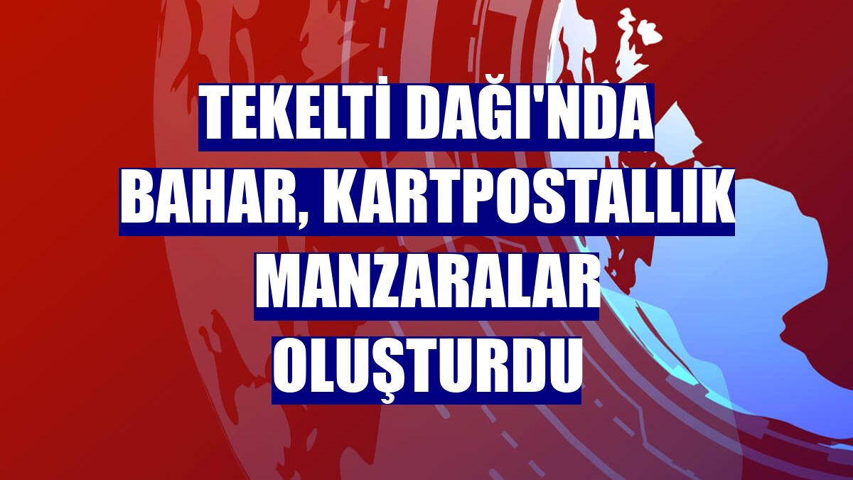 Tekelti Dağı'nda bahar, kartpostallık manzaralar oluşturdu
