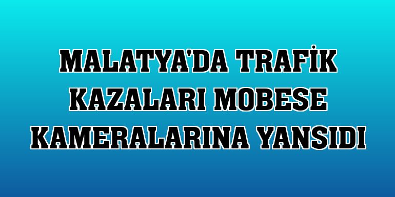 Malatya'da trafik kazaları MOBESE kameralarına yansıdı