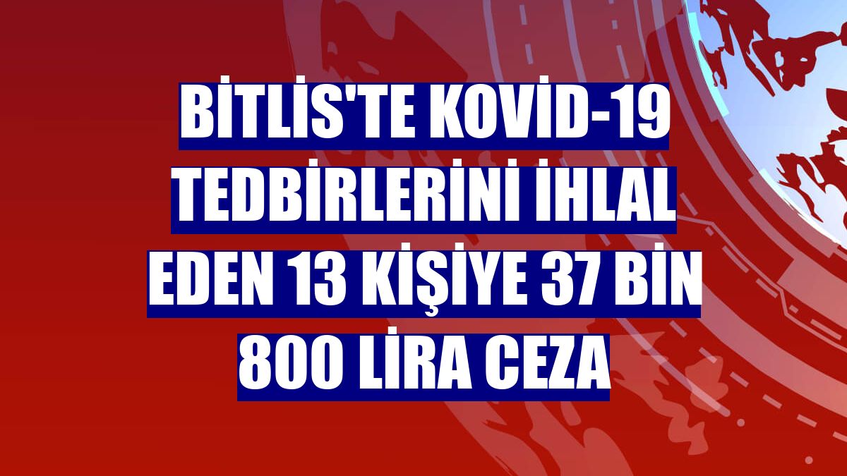 Bitlis'te Kovid-19 tedbirlerini ihlal eden 13 kişiye 37 bin 800 lira ceza