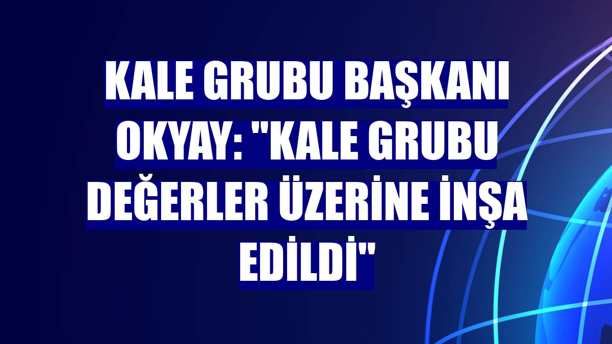 Kale Grubu Başkanı Okyay: "Kale Grubu değerler üzerine inşa edildi"