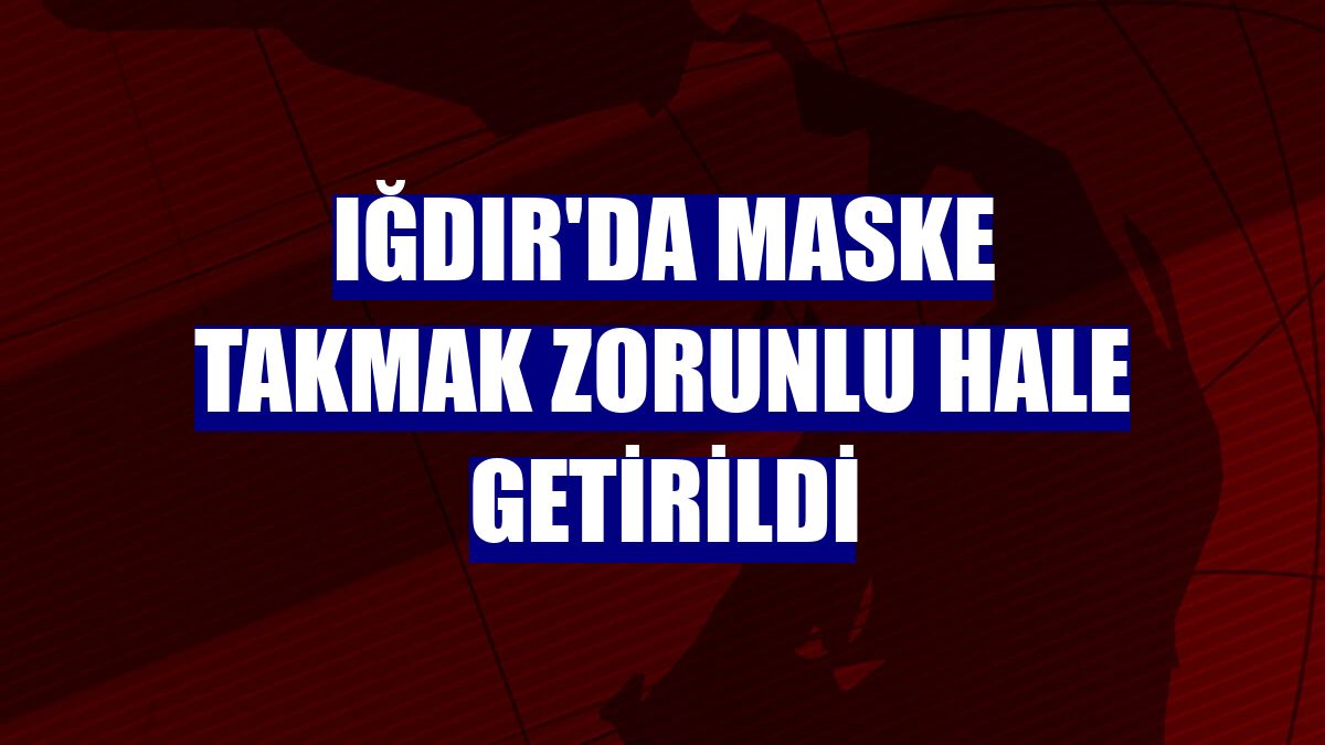 Iğdır'da maske takmak zorunlu hale getirildi