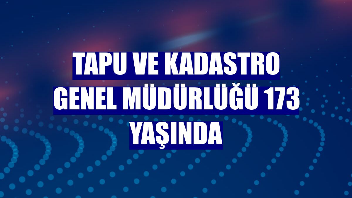 Tapu ve Kadastro Genel Müdürlüğü 173 yaşında