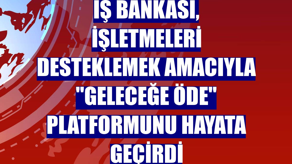İş Bankası, işletmeleri desteklemek amacıyla "Geleceğe Öde" platformunu hayata geçirdi