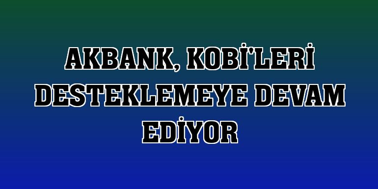 Akbank, KOBİ'leri desteklemeye devam ediyor