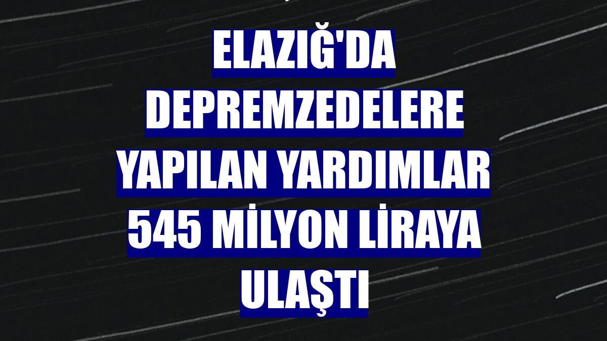 Elazığ'da depremzedelere yapılan yardımlar 545 milyon liraya ulaştı