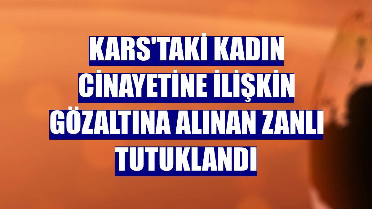 Kars'taki kadın cinayetine ilişkin gözaltına alınan zanlı tutuklandı