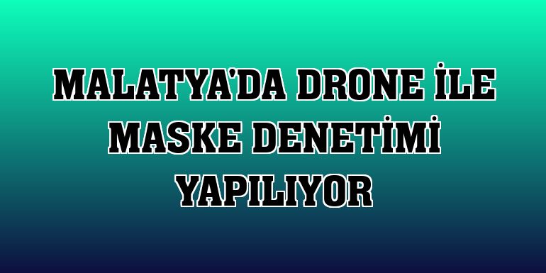 Malatya'da drone ile maske denetimi yapılıyor