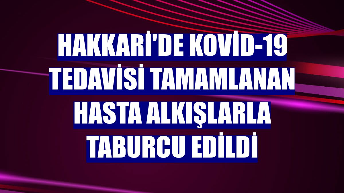 Hakkari'de Kovid-19 tedavisi tamamlanan hasta alkışlarla taburcu edildi