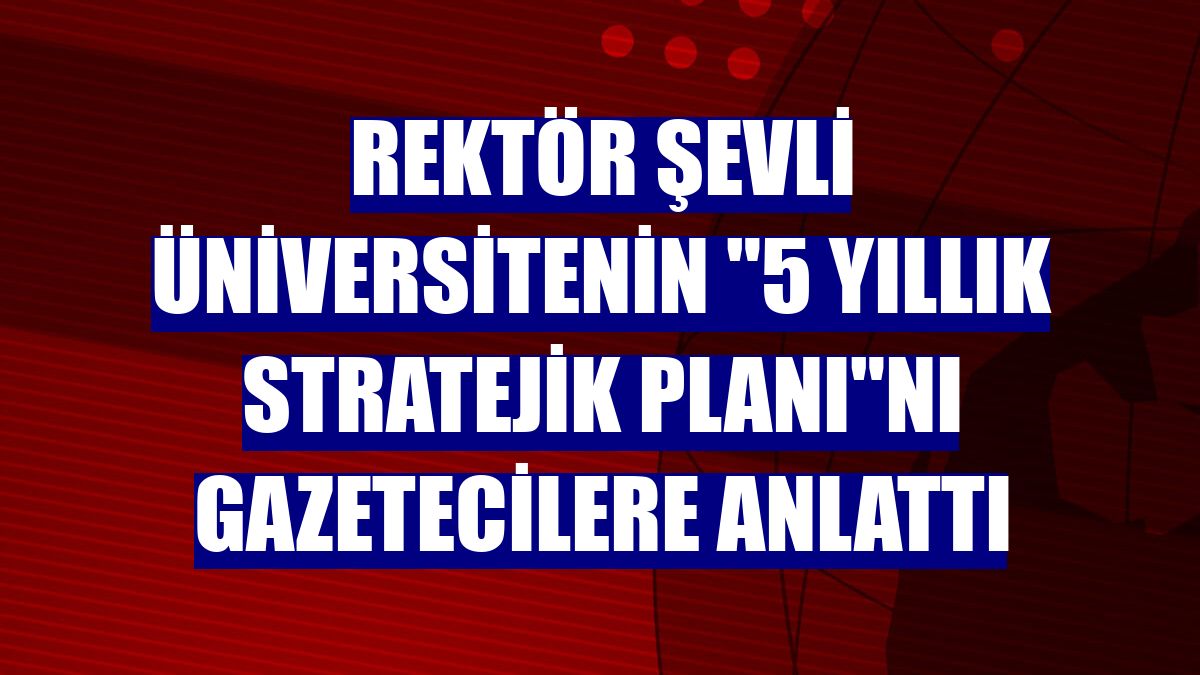 Rektör Şevli üniversitenin "5 yıllık Stratejik Planı"nı gazetecilere anlattı