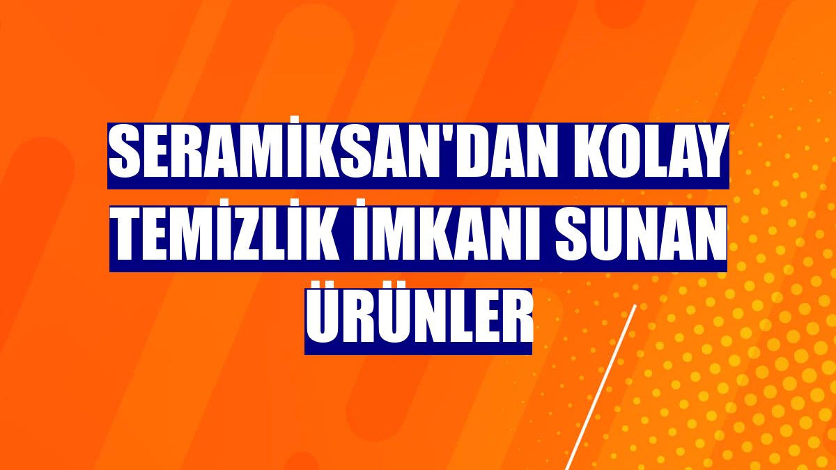 Seramiksan'dan kolay temizlik imkanı sunan ürünler