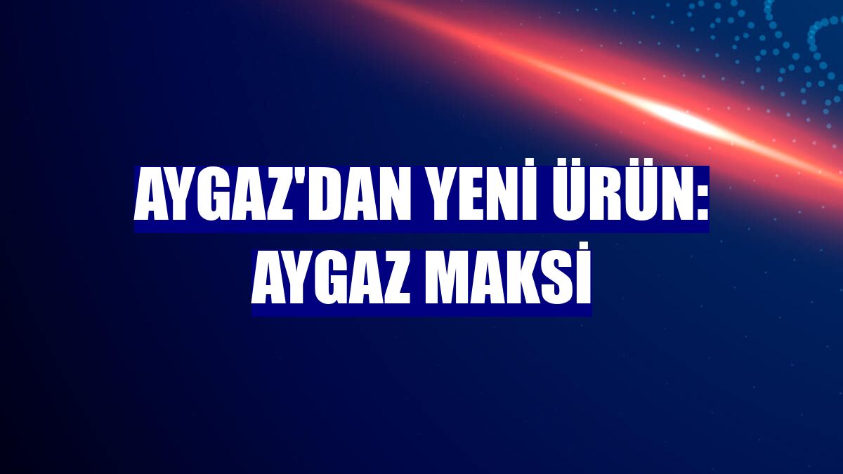 Aygaz'dan yeni ürün: Aygaz Maksi