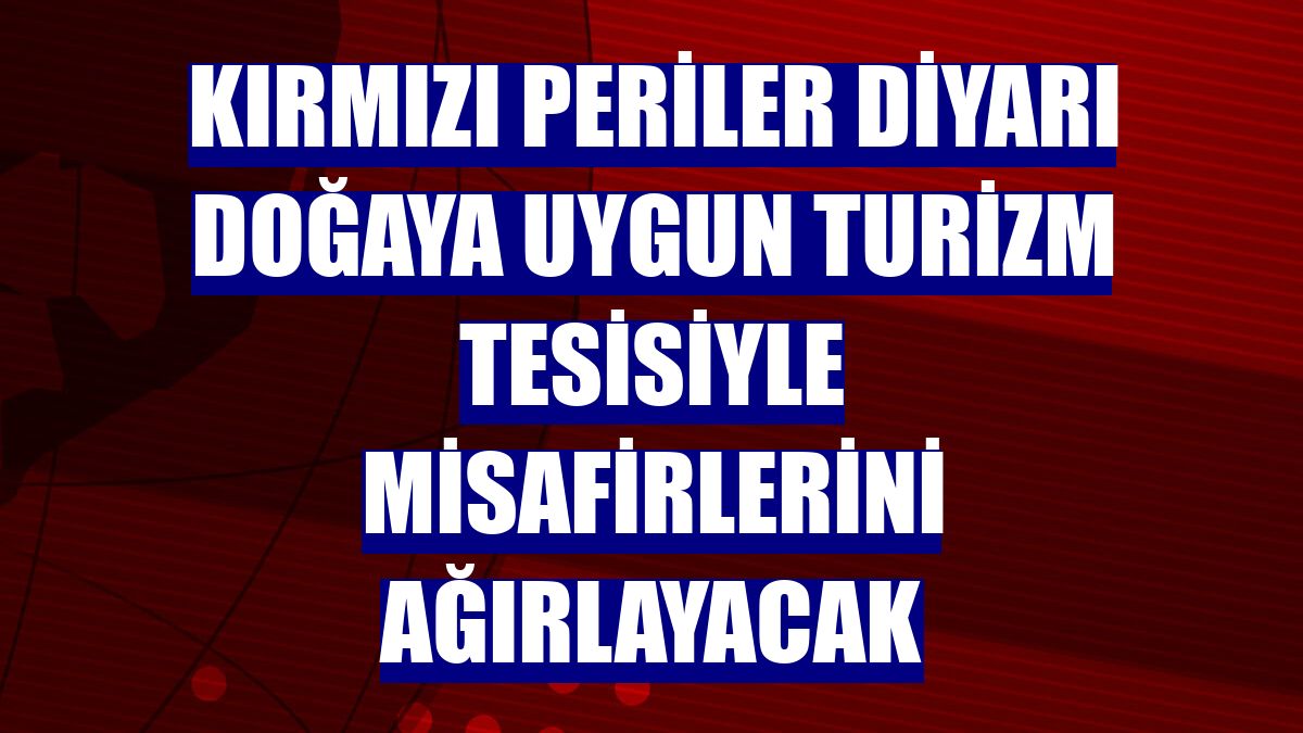 Kırmızı periler diyarı doğaya uygun turizm tesisiyle misafirlerini ağırlayacak