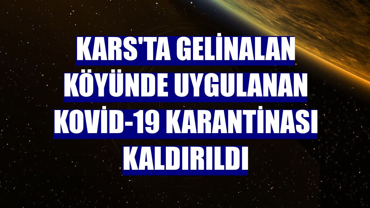 Kars'ta Gelinalan köyünde uygulanan Kovid-19 karantinası kaldırıldı
