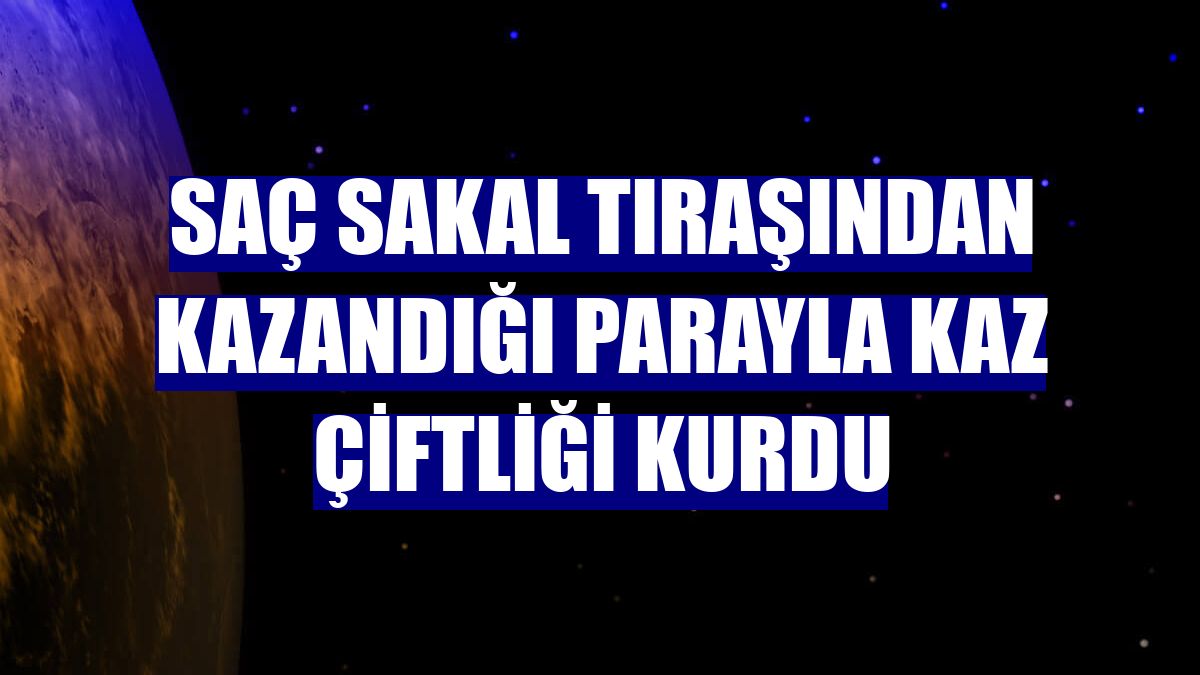 Saç sakal tıraşından kazandığı parayla kaz çiftliği kurdu