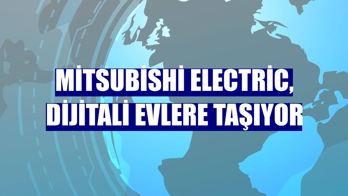 Mitsubishi Electric, dijitali evlere taşıyor