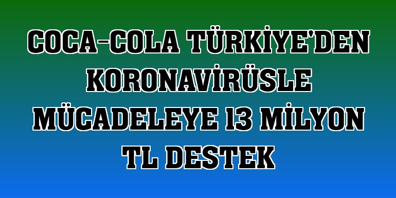 Coca-Cola Türkiye'den koronavirüsle mücadeleye 13 milyon TL destek