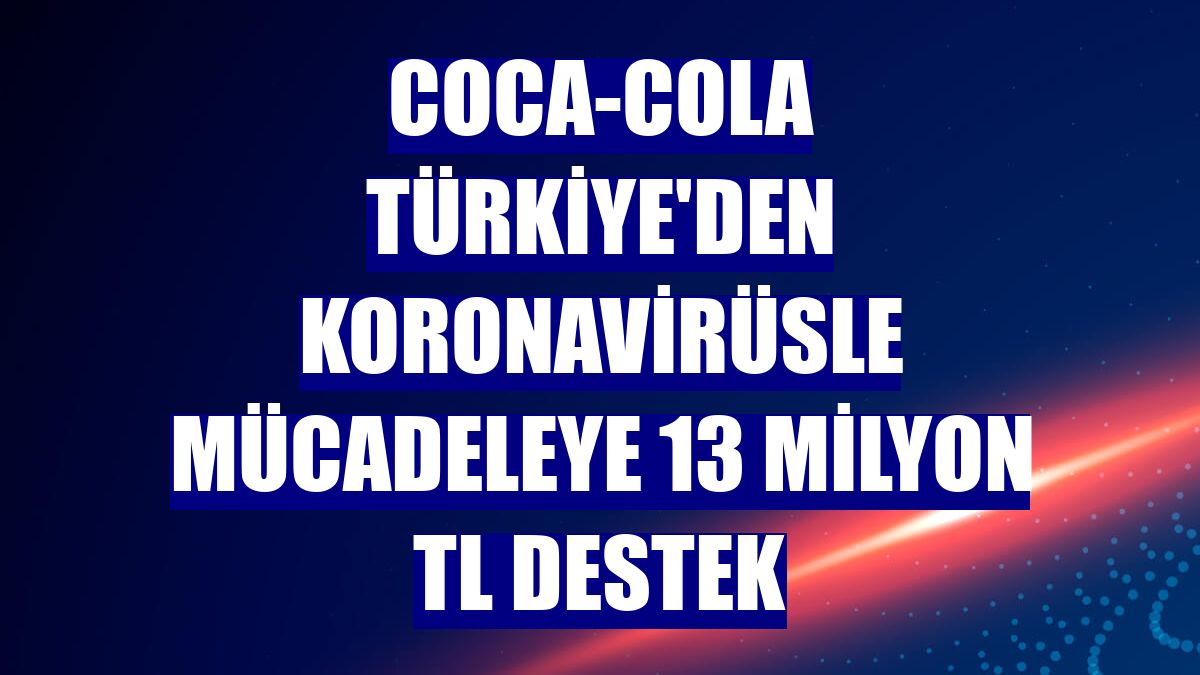 Coca-Cola Türkiye'den koronavirüsle mücadeleye 13 milyon TL destek