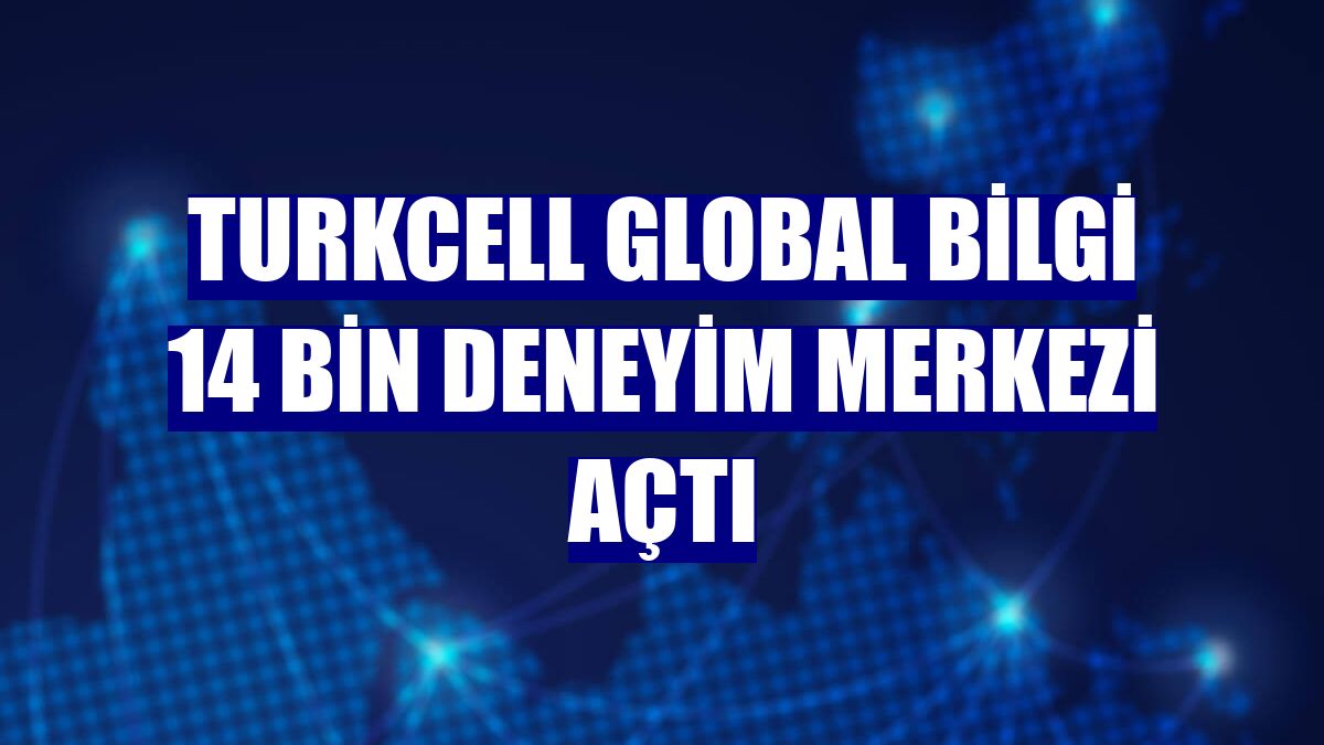 Turkcell Global Bilgi 14 bin deneyim merkezi açtı