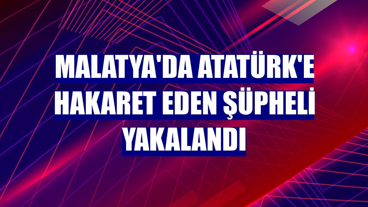 Malatya'da Atatürk'e hakaret eden şüpheli yakalandı