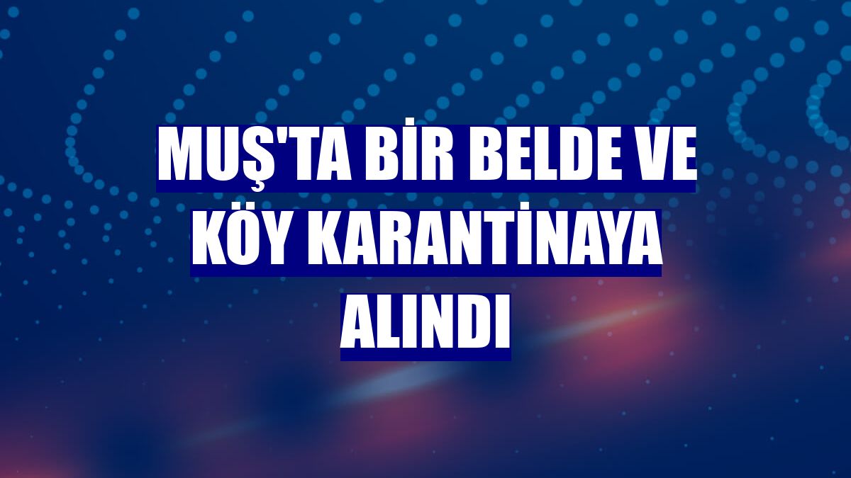 Muş'ta bir belde ve köy karantinaya alındı