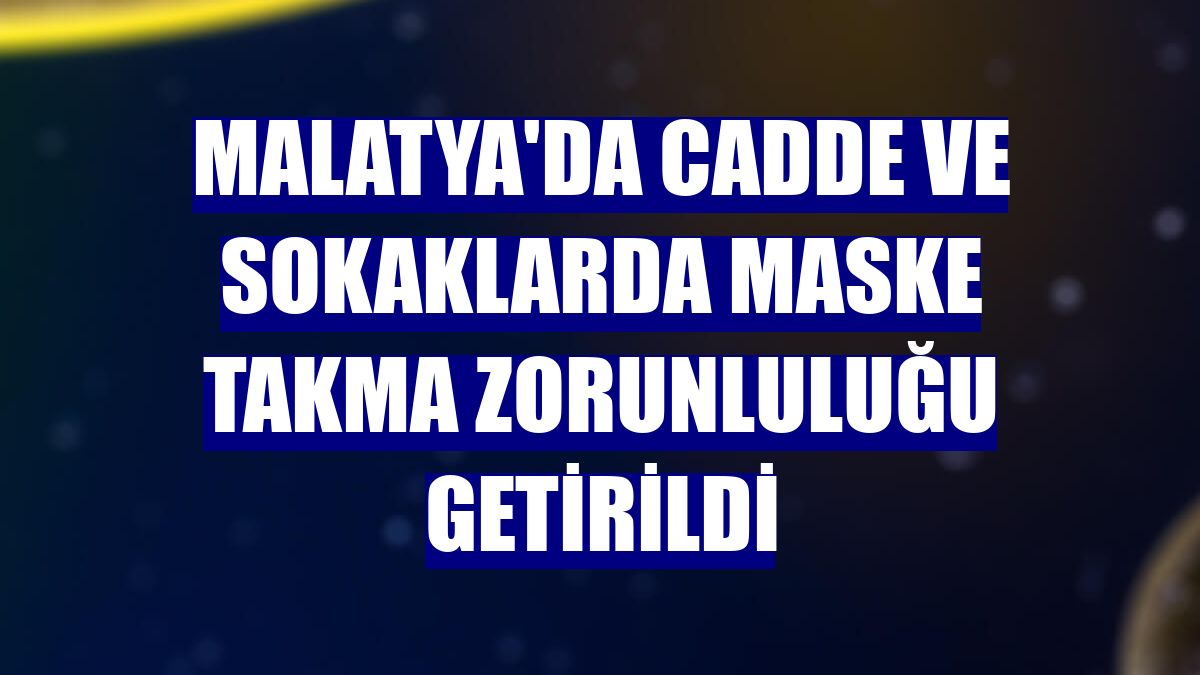 Malatya'da cadde ve sokaklarda maske takma zorunluluğu getirildi