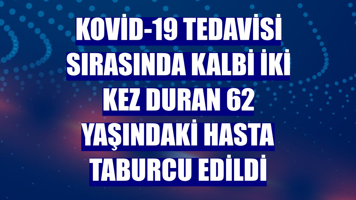 Kovid-19 tedavisi sırasında kalbi iki kez duran 62 yaşındaki hasta taburcu edildi