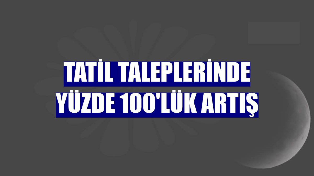 Tatil taleplerinde yüzde 100'lük artış
