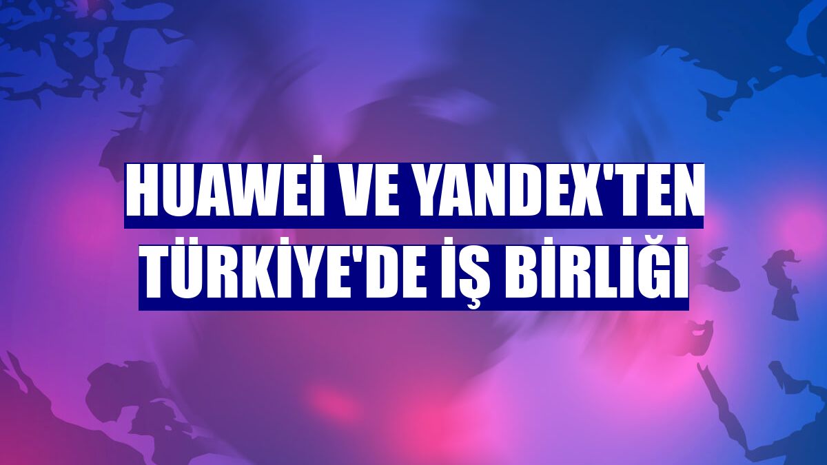 Huawei ve Yandex'ten Türkiye'de iş birliği