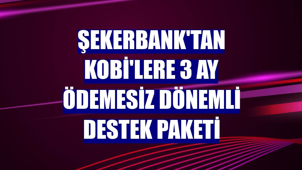 Şekerbank'tan KOBİ'lere 3 ay ödemesiz dönemli destek paketi