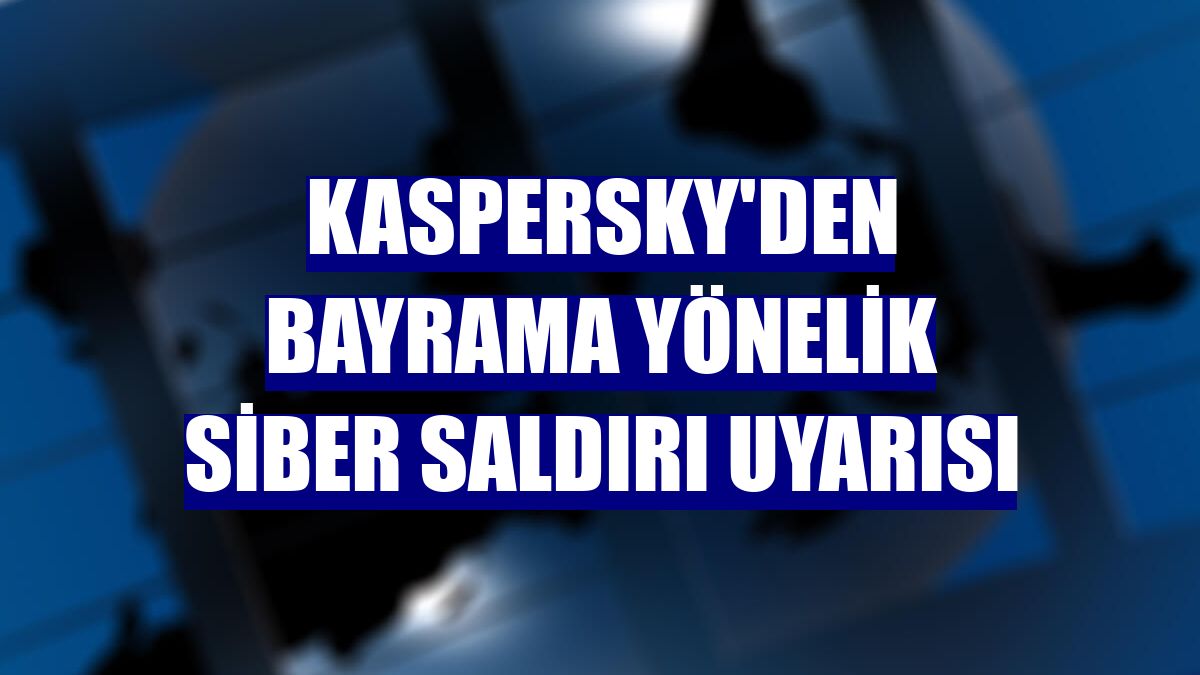 Kaspersky'den bayrama yönelik siber saldırı uyarısı