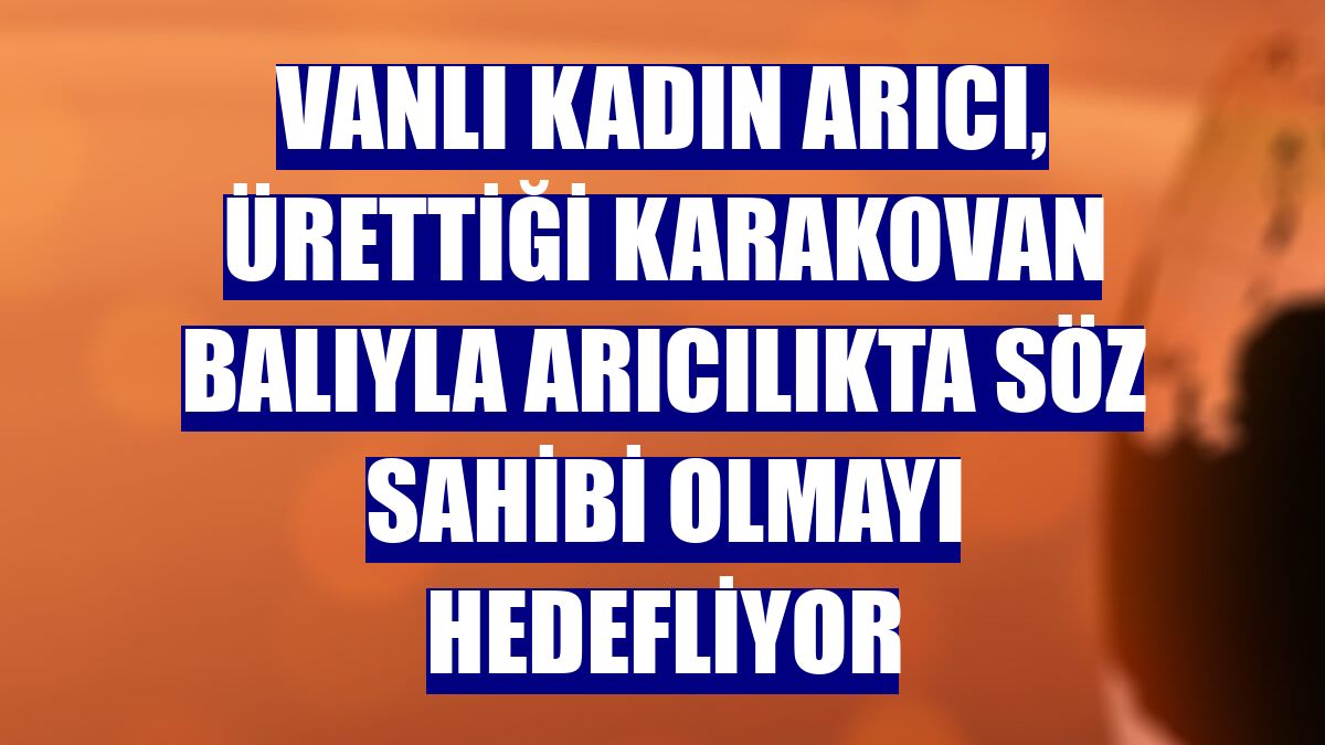 Vanlı kadın arıcı, ürettiği karakovan balıyla arıcılıkta söz sahibi olmayı hedefliyor
