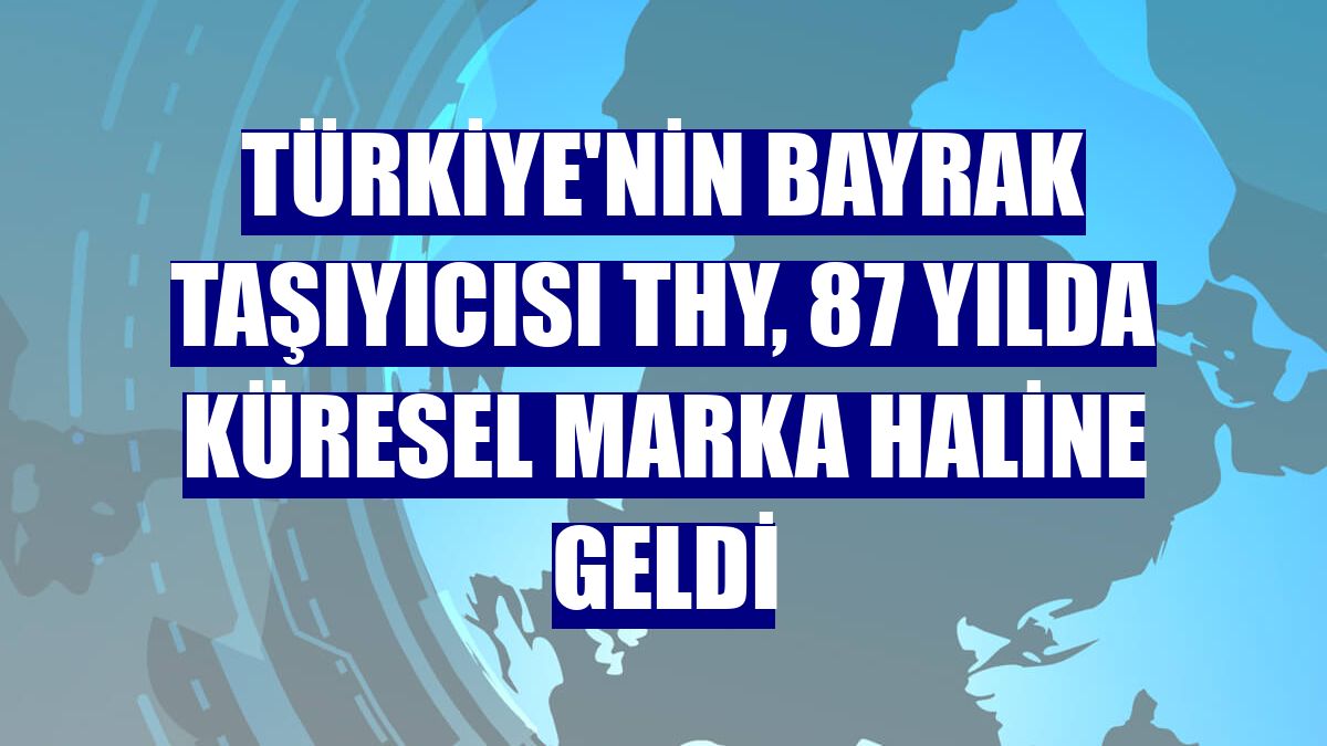 Türkiye'nin bayrak taşıyıcısı THY, 87 yılda küresel marka haline geldi