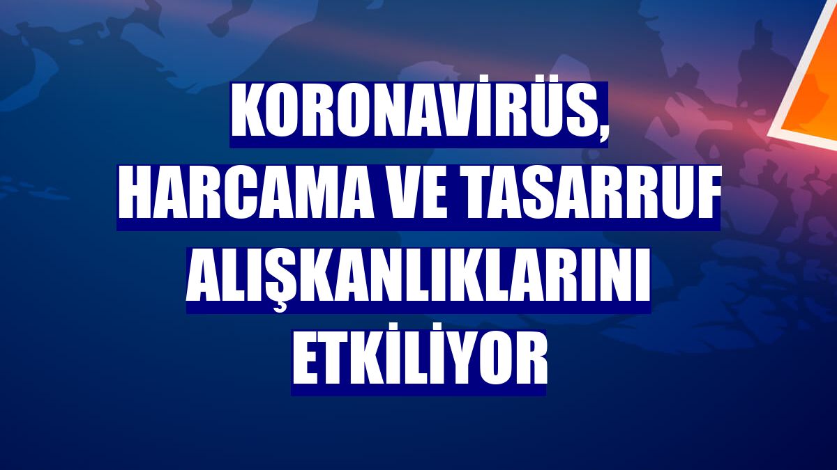Koronavirüs, harcama ve tasarruf alışkanlıklarını etkiliyor