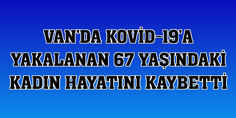 Van'da Kovid-19'a yakalanan 67 yaşındaki kadın hayatını kaybetti