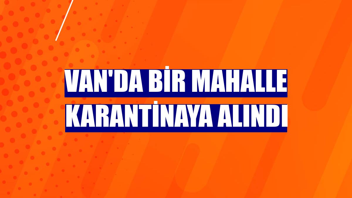 Van'da bir mahalle karantinaya alındı