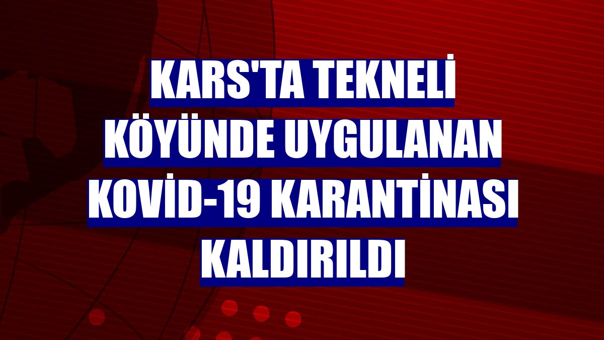 Kars'ta Tekneli köyünde uygulanan Kovid-19 karantinası kaldırıldı