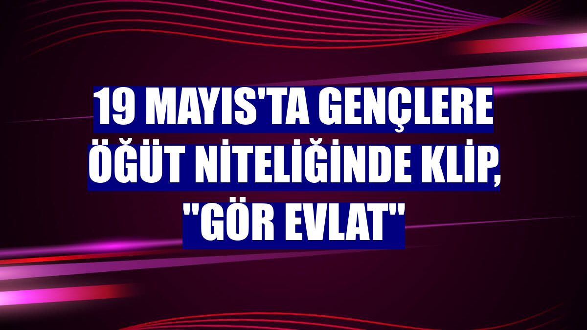 19 Mayıs'ta gençlere öğüt niteliğinde klip, "Gör Evlat"