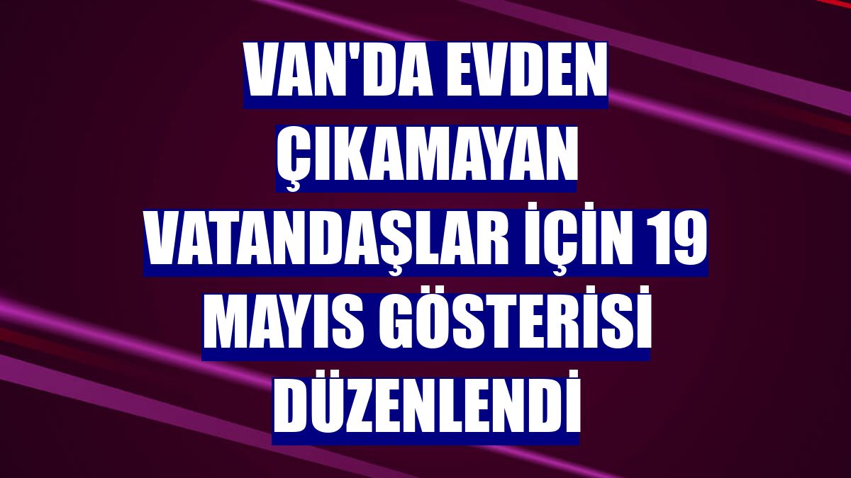 Van'da evden çıkamayan vatandaşlar için 19 Mayıs gösterisi düzenlendi