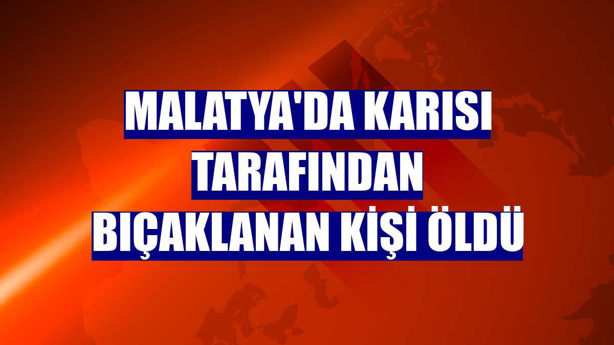 Malatya'da karısı tarafından bıçaklanan kişi öldü