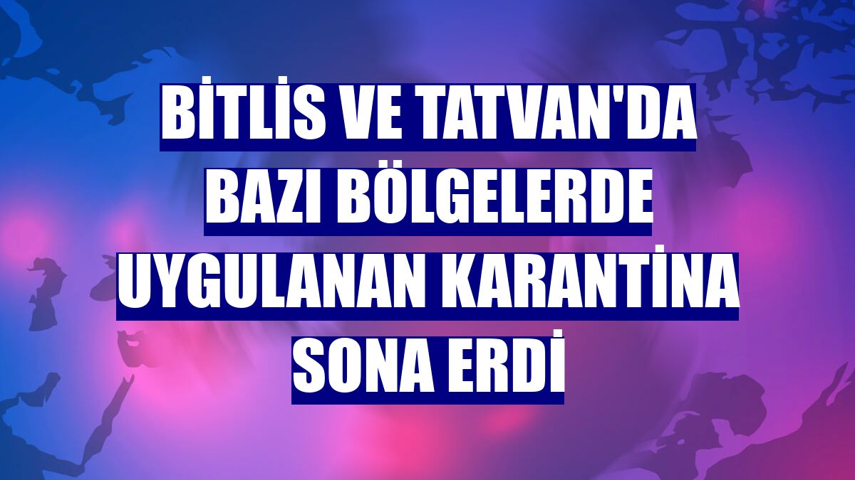 Bitlis ve Tatvan'da bazı bölgelerde uygulanan karantina sona erdi