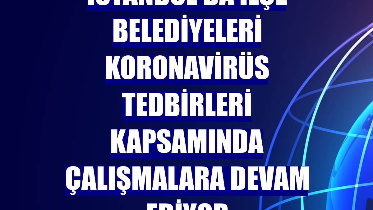 İstanbul'da ilçe belediyeleri koronavirüs tedbirleri kapsamında çalışmalara devam ediyor