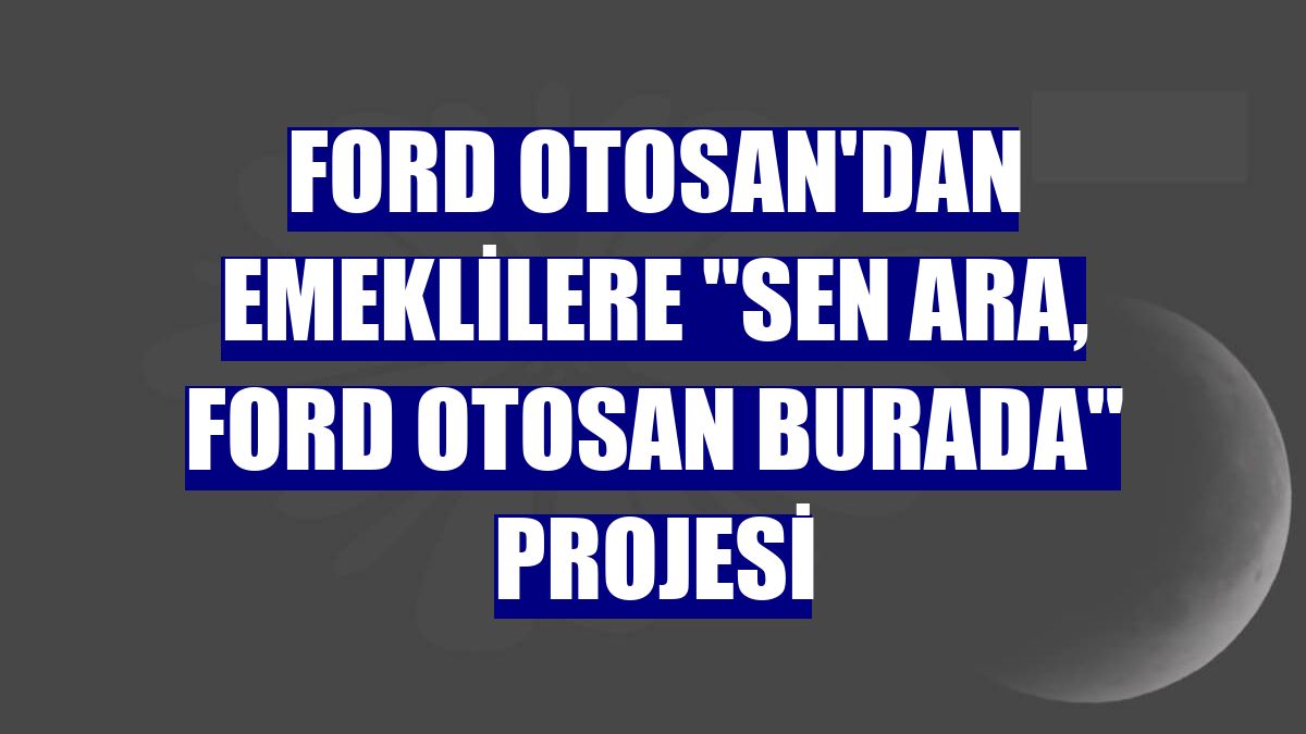 Ford Otosan'dan emeklilere "Sen Ara, Ford Otosan Burada" projesi