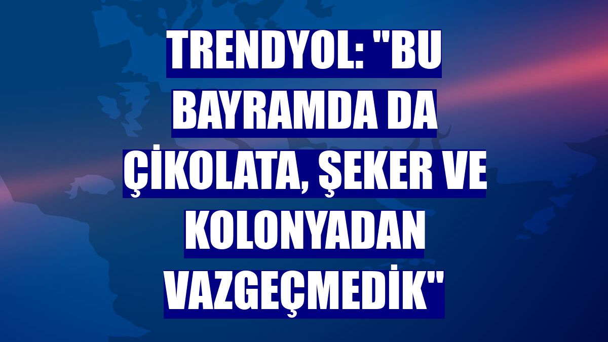 Trendyol: "Bu bayramda da çikolata, şeker ve kolonyadan vazgeçmedik"