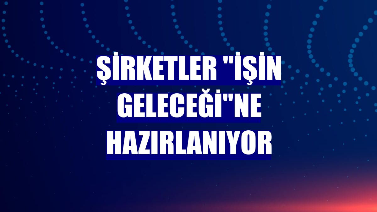Şirketler "İşin Geleceği"ne Hazırlanıyor